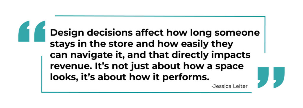 Design decisions affect how long someone stays in the store and how easily they can navigate it, and that directly impacts revenue. It's not just about how a space looks, it's about how it performs.